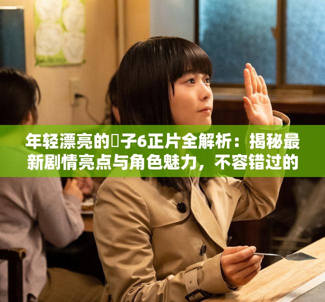 年輕漂亮的?子6正片全解析：揭秘最新劇情亮點與角色魅力，不容錯過的精彩瞬間