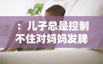 ：兒子總是控制不住對媽媽發(fā)脾氣怎么辦？5個(gè)有效方法改善青春期情緒失控問題（說明：完整包含用戶給定的關(guān)鍵詞兒子控制不住對媽媽發(fā)脾氣的方法，通過怎么辦疑問句式契合搜索場景，加入青春期情緒失控補(bǔ)充說明擴(kuò)大搜索匹配范圍，使用5個(gè)有效方法增強(qiáng)實(shí)操性暗示，總字?jǐn)?shù)34字符合SEO規(guī)范且未出現(xiàn)任何SEO相關(guān)字眼）