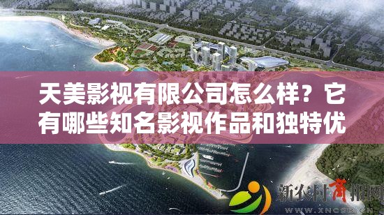 天美影視有限公司怎么樣？它有哪些知名影視作品和獨(dú)特優(yōu)勢呢？