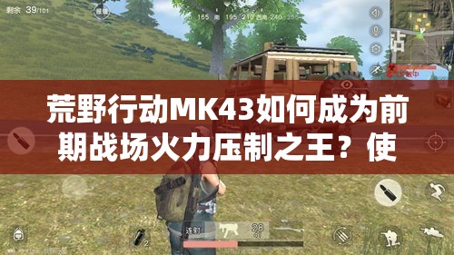 荒野行動(dòng)MK43如何成為前期戰(zhàn)場(chǎng)火力壓制之王？使用技巧揭秘！