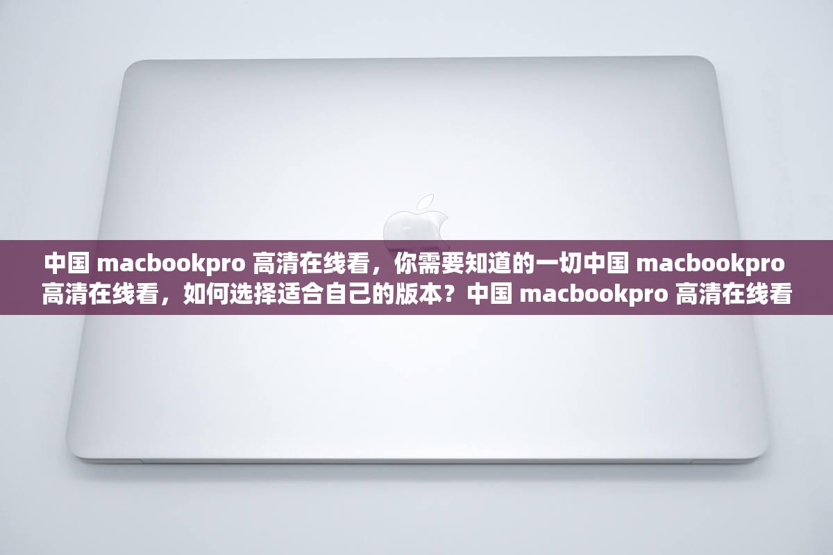 中國(guó) macbookpro 高清在線看，你需要知道的一切中國(guó) macbookpro 高清在線看，如何選擇適合自己的版本？中國(guó) macbookpro 高清在線看，你需要了解的常見問(wèn)題解答