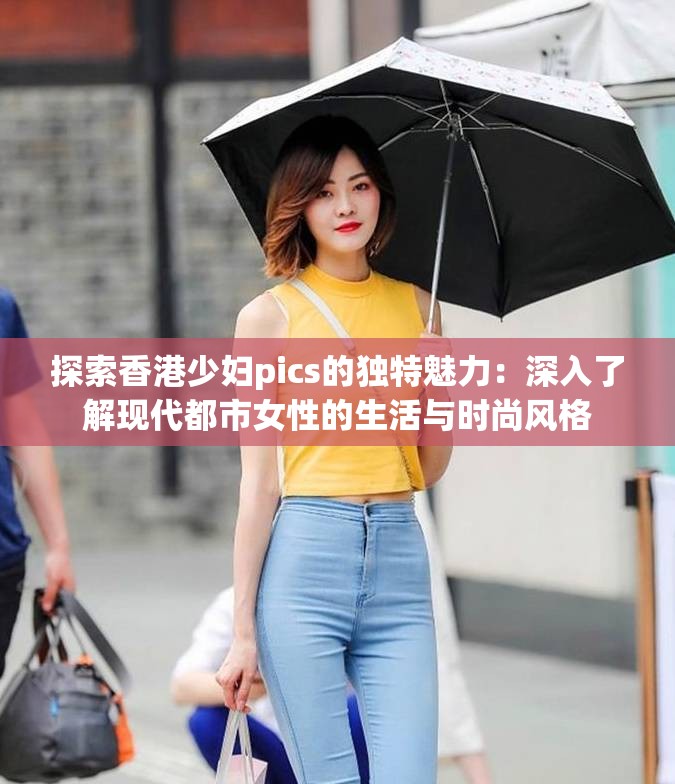 探索香港少婦pics的獨特魅力：深入了解現(xiàn)代都市女性的生活與時尚風格