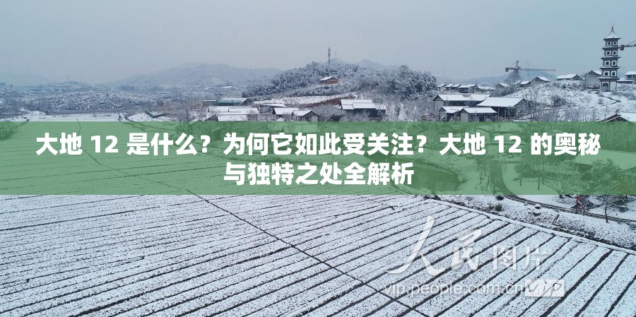 大地 12 是什么？為何它如此受關(guān)注？大地 12 的奧秘與獨特之處全解析
