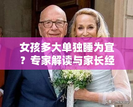 女孩多大單獨(dú)睡為宜？專家解讀與家長(zhǎng)經(jīng)驗(yàn)分享，你知道嗎？女孩幾歲單獨(dú)睡更好？聽聽育兒專家和眾多家長(zhǎng)怎么說女孩多大單獨(dú)睡比較好？權(quán)威解答與眾多案例，值得一看