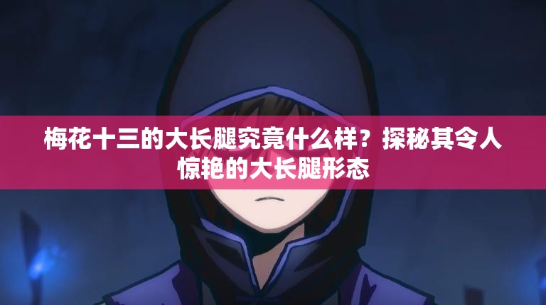 梅花十三的大長(zhǎng)腿究竟什么樣？探秘其令人驚艷的大長(zhǎng)腿形態(tài)