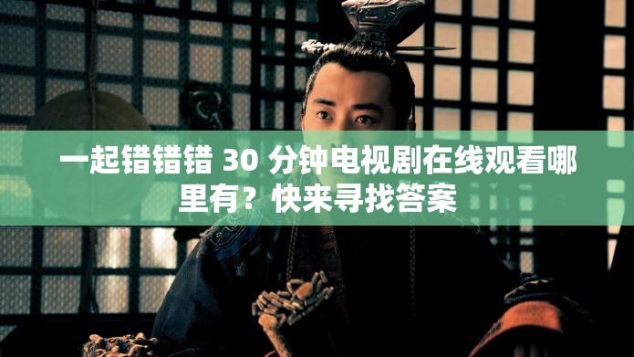 一起錯(cuò)錯(cuò)錯(cuò) 30 分鐘電視劇在線觀看哪里有？快來尋找答案