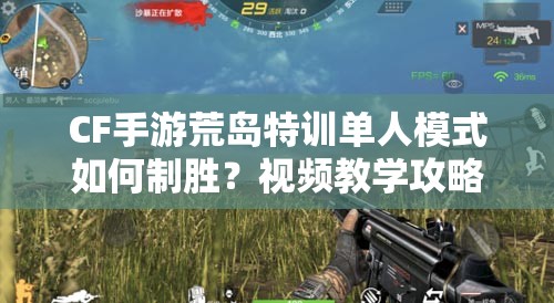 CF手游荒島特訓(xùn)單人模式如何制勝？視頻教學(xué)攻略揭秘！