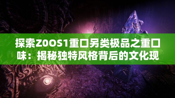 探索Z0OS1重口另類極品之重囗味：揭秘獨(dú)特風(fēng)格背后的文化現(xiàn)象與藝術(shù)表達(dá)