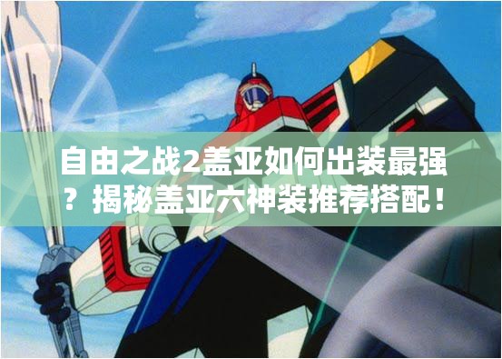 自由之戰(zhàn)2蓋亞如何出裝最強(qiáng)？揭秘蓋亞六神裝推薦搭配！