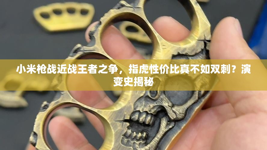 小米槍?xiě)?zhàn)近戰(zhàn)王者之爭(zhēng)，指虎性價(jià)比真不如雙刺？演變史揭秘