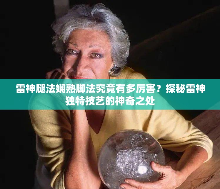 雷神腿法嫻熟腳法究竟有多厲害？探秘雷神獨(dú)特技藝的神奇之處