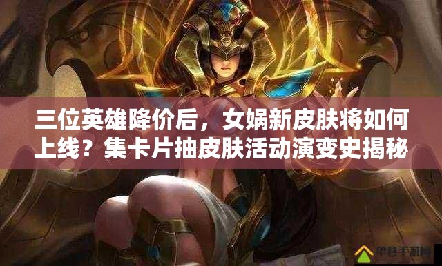 三位英雄降價后，女媧新皮膚將如何上線？集卡片抽皮膚活動演變史揭秘！