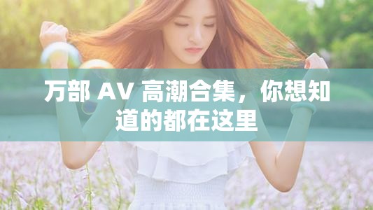萬部 AV 高潮合集，你想知道的都在這里