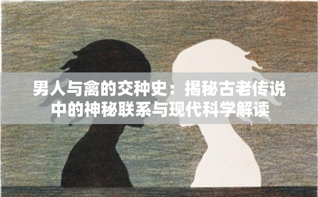 男人與禽的交種史：揭秘古老傳說中的神秘聯(lián)系與現(xiàn)代科學(xué)解讀