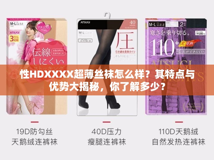 性HDXXXX超薄絲襪怎么樣？其特點(diǎn)與優(yōu)勢(shì)大揭秘，你了解多少？