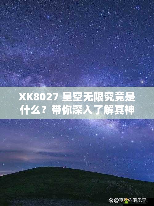 XK8027 星空無限究竟是什么？帶你深入了解其神秘面紗與獨特魅力
