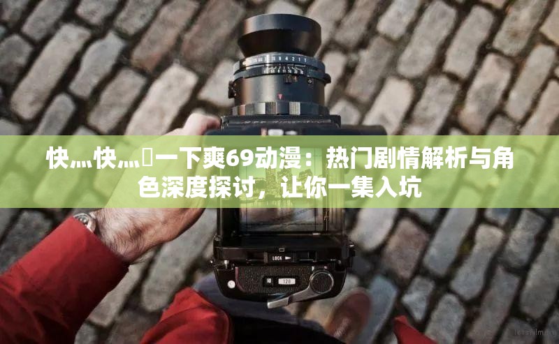 快灬快灬?一下爽69動漫：熱門劇情解析與角色深度探討，讓你一集入坑
