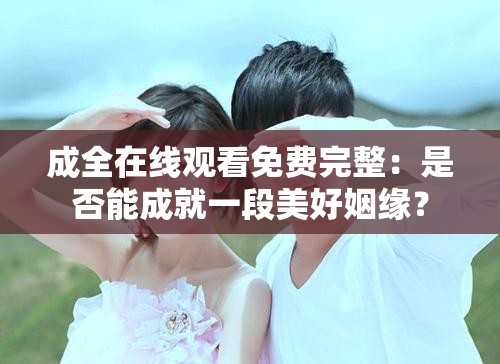 成全在線觀看免費完整：是否能成就一段美好姻緣？