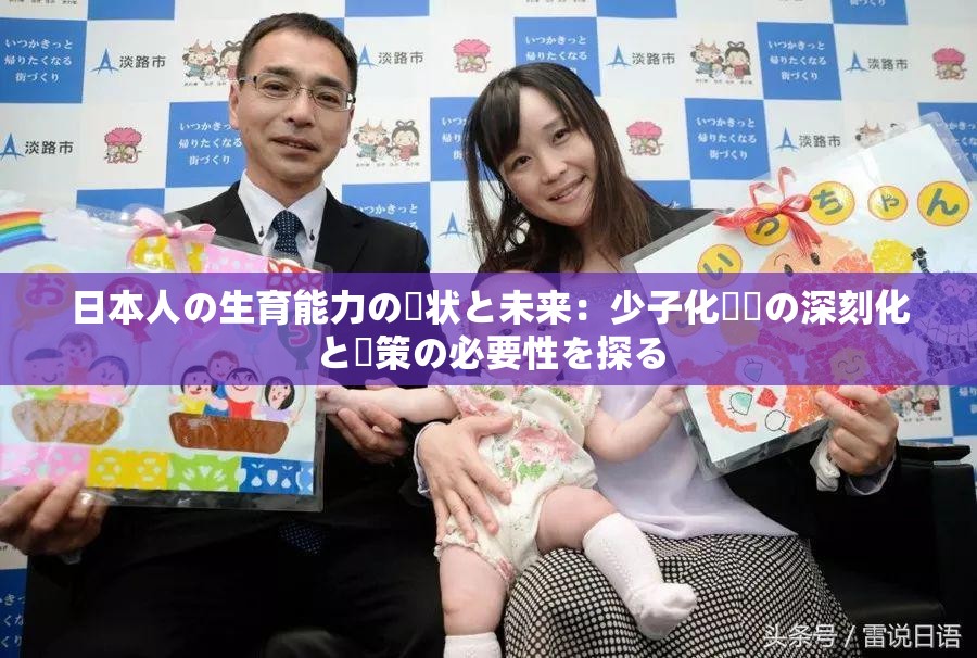 日本人の生育能力の現(xiàn)狀と未來(lái)：少子化問(wèn)題の深刻化と対策の必要性を探る