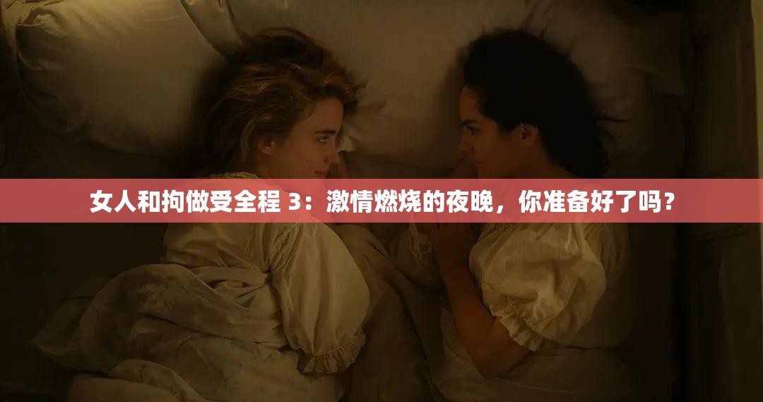 女人和拘做受全程 3：激情燃燒的夜晚，你準備好了嗎？