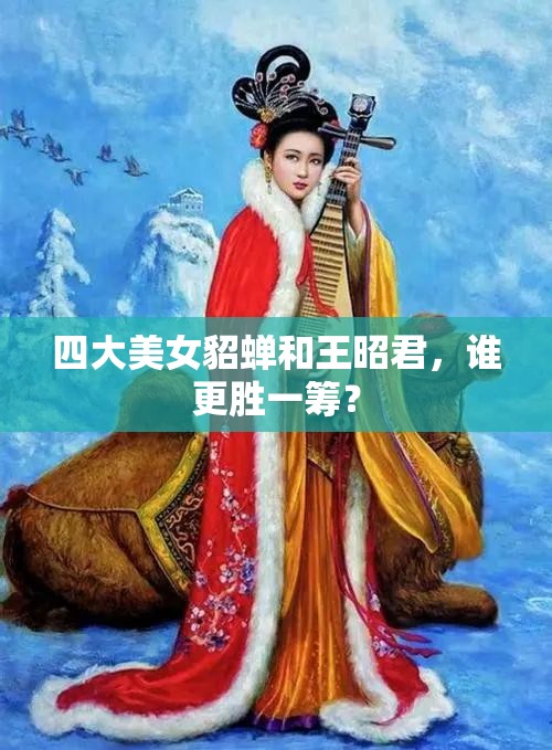 四大美女貂蟬和王昭君，誰更勝一籌？