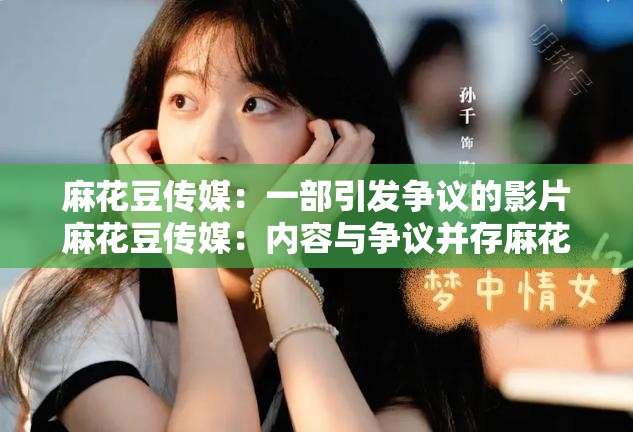 麻花豆傳媒：一部引發(fā)爭議的影片麻花豆傳媒：內(nèi)容與爭議并存麻花豆傳媒，你怎么看？麻花豆傳媒，引發(fā)網(wǎng)絡(luò)熱議麻花豆傳媒：是藝術(shù)還是低俗？麻花豆傳媒，引發(fā)道德思考麻花豆傳媒：網(wǎng)絡(luò)影視的新現(xiàn)象麻花豆傳媒，你了解多少？麻花豆傳媒：引發(fā)關(guān)注的背后麻花豆傳媒，值得我們關(guān)注嗎？