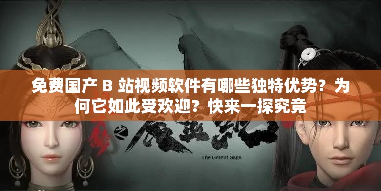 免費(fèi)國(guó)產(chǎn) B 站視頻軟件有哪些獨(dú)特優(yōu)勢(shì)？為何它如此受歡迎？快來一探究竟
