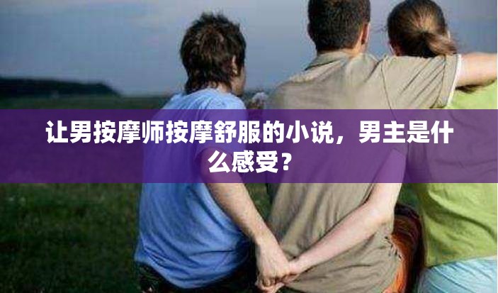 讓男按摩師按摩舒服的小說，男主是什么感受？