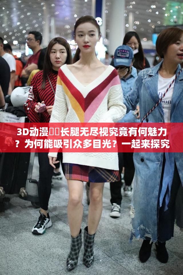 3D動漫??長腿無盡視究竟有何魅力？為何能吸引眾多目光？一起來探究
