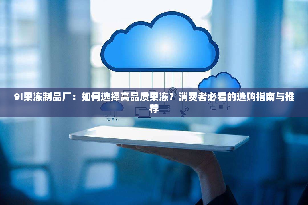 9I果凍制品廠：如何選擇高品質(zhì)果凍？消費(fèi)者必看的選購指南與推薦