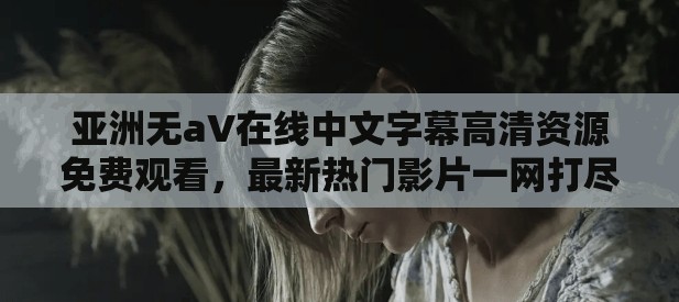 亞洲無aV在線中文字幕高清資源免費(fèi)觀看，最新熱門影片一網(wǎng)打盡