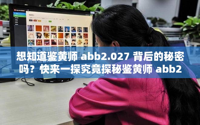 想知道鑒黃師 abb2.027 背后的秘密嗎？快來一探究竟探秘鑒黃師 abb2.027，它究竟隱藏著怎樣不為人知的故事？鑒黃師 abb2.027 引發(fā)熱議，你是否也對它充滿好奇與疑問？