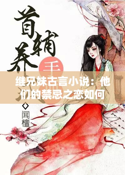 繼兄妹古言小說：他們的禁忌之戀如何展開？男女主命運將何去何從？
