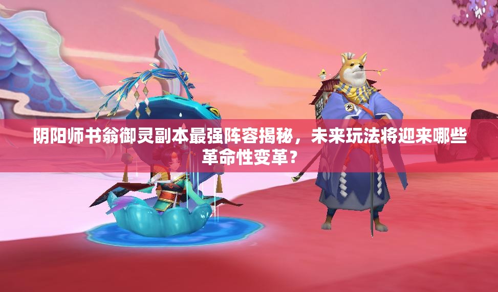 陰陽師書翁御靈副本最強(qiáng)陣容揭秘，未來玩法將迎來哪些革命性變革？