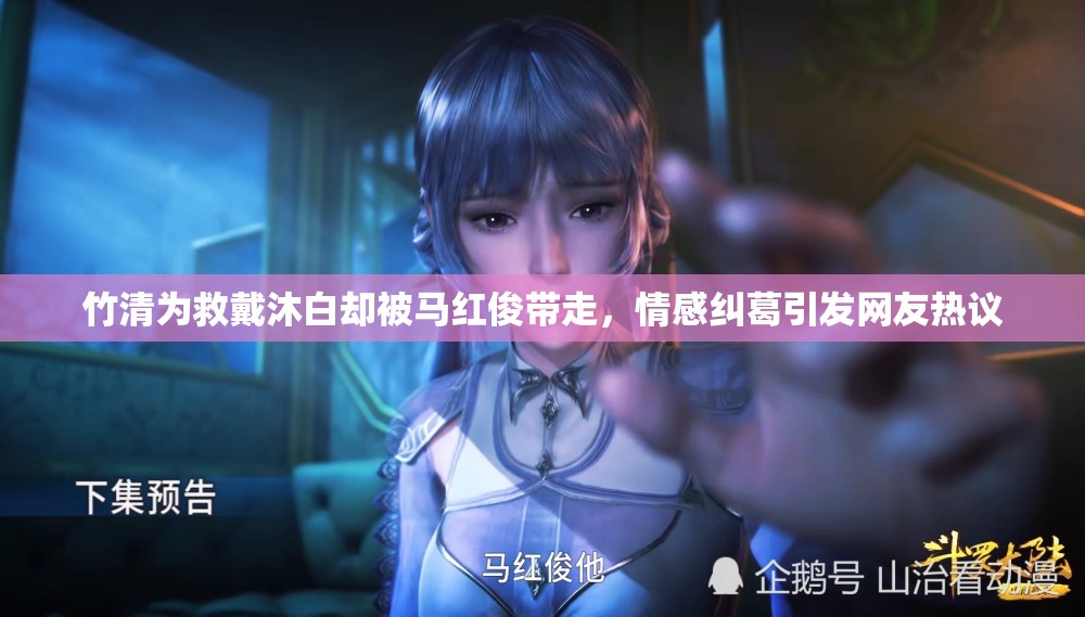 竹清為救戴沐白卻被馬紅俊帶走，情感糾葛引發(fā)網(wǎng)友熱議
