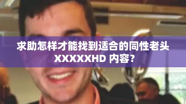 求助怎樣才能找到適合的同性老頭 XXXXXHD 內(nèi)容？
