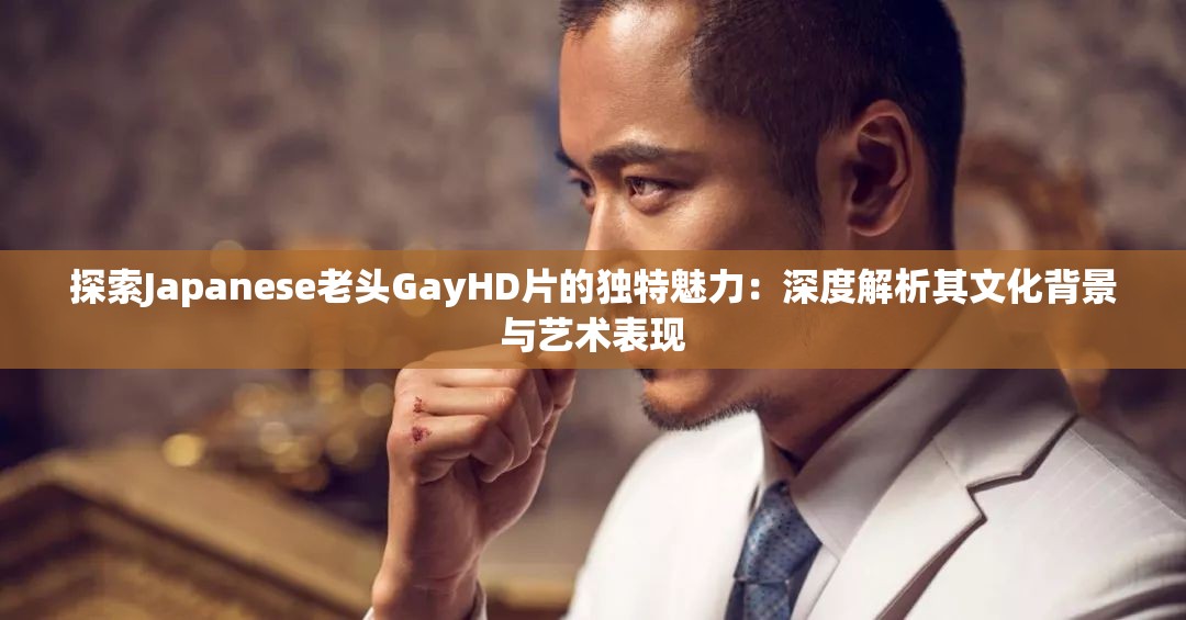 探索Japanese老頭GayHD片的獨特魅力：深度解析其文化背景與藝術(shù)表現(xiàn)