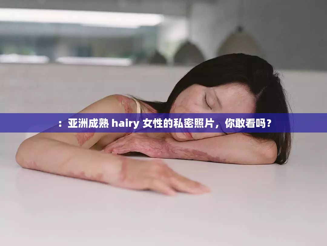 ：亞洲成熟 hairy 女性的私密照片，你敢看嗎？
