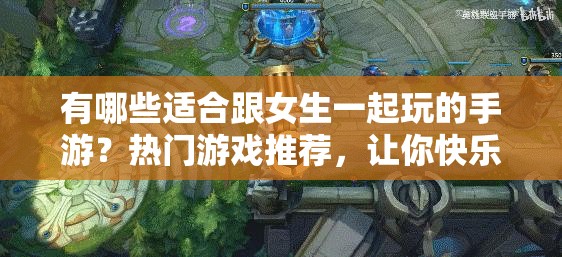 有哪些適合跟女生一起玩的手游？熱門游戲推薦，讓你快樂翻倍