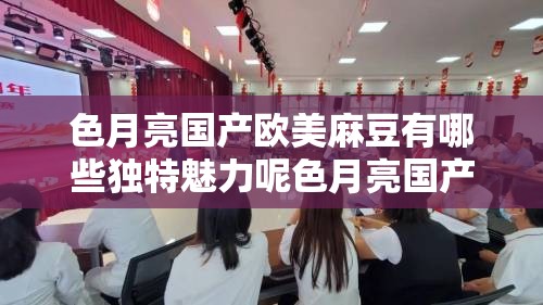 色月亮國產(chǎn)歐美麻豆有哪些獨(dú)特魅力呢色月亮國產(chǎn)歐美麻豆的風(fēng)格特點(diǎn)是什么探究色月亮國產(chǎn)歐美麻豆的流行趨勢如何色月亮國產(chǎn)歐美麻豆為何備受關(guān)注呢色月亮國產(chǎn)歐美麻豆的精彩表現(xiàn)都有哪些色月亮國產(chǎn)歐美麻豆在業(yè)界的影響力如何色月亮國產(chǎn)歐美麻豆的代表作品有哪些呢色月亮國產(chǎn)歐美麻豆的發(fā)展前景怎么樣色月亮國產(chǎn)歐美麻豆的獨(dú)特之處在哪里色月亮國產(chǎn)歐美麻豆如何吸引眾多粉絲