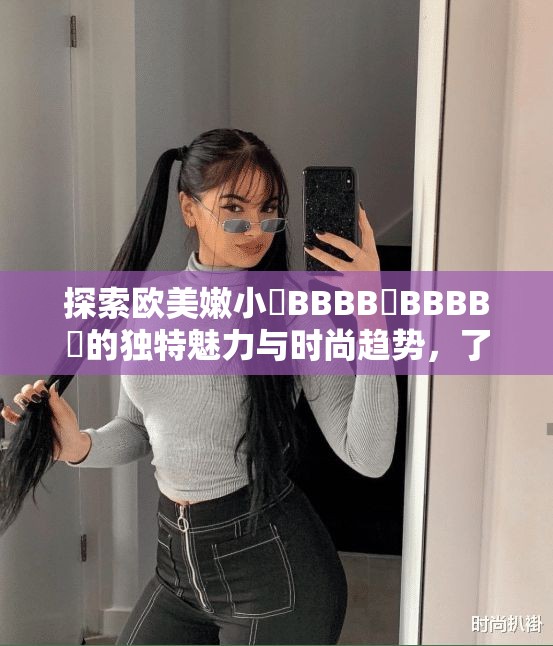 探索歐美嫩小槡BBBB槡BBBB槡的獨(dú)特魅力與時(shí)尚趨勢(shì)，了解其在全球的流行原因