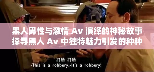 黑人男性與激情 Av 演繹的神秘故事探尋黑人 Av 中獨(dú)特魅力引發(fā)的種種猜想黑人 Av 展現(xiàn)的別樣激情與未知情節(jié)解讀