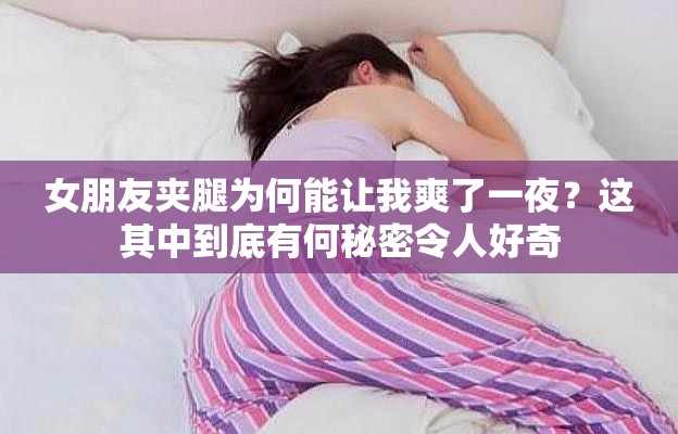 女朋友夾腿為何能讓我爽了一夜？這其中到底有何秘密令人好奇
