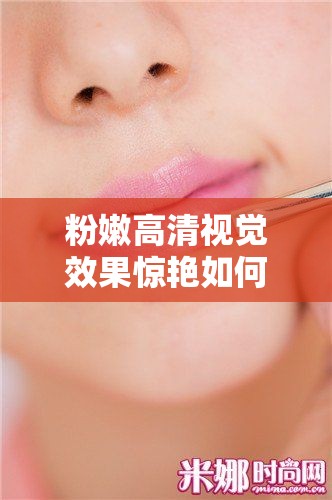 粉嫩高清視覺效果驚艷如何打造完美妝容？揭秘高清美妝技巧與必備單品推薦