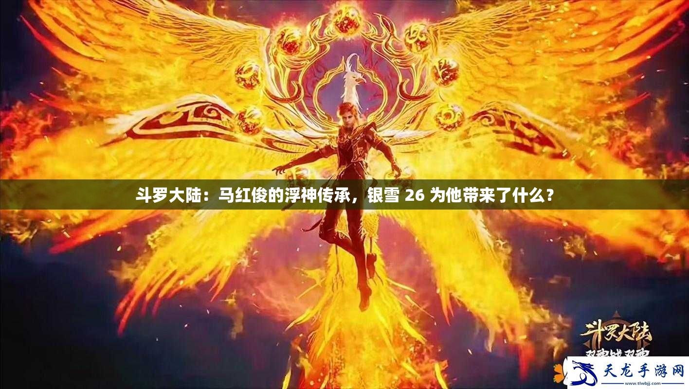 斗羅大陸：馬紅俊的浮神傳承，銀雪 26 為他帶來了什么？
