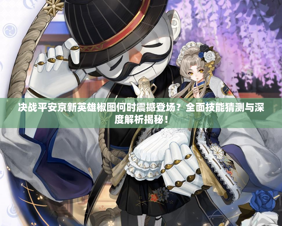 決戰(zhàn)平安京新英雄椒圖何時震撼登場？全面技能猜測與深度解析揭秘！