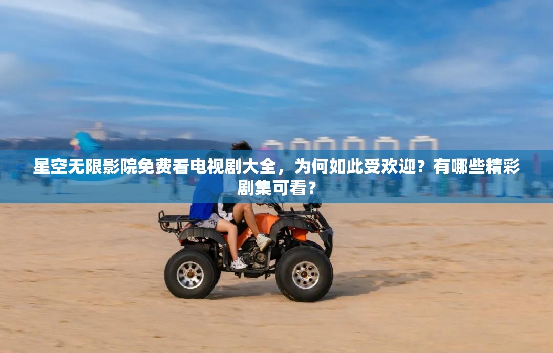 星空無(wú)限影院免費(fèi)看電視劇大全，為何如此受歡迎？有哪些精彩劇集可看？