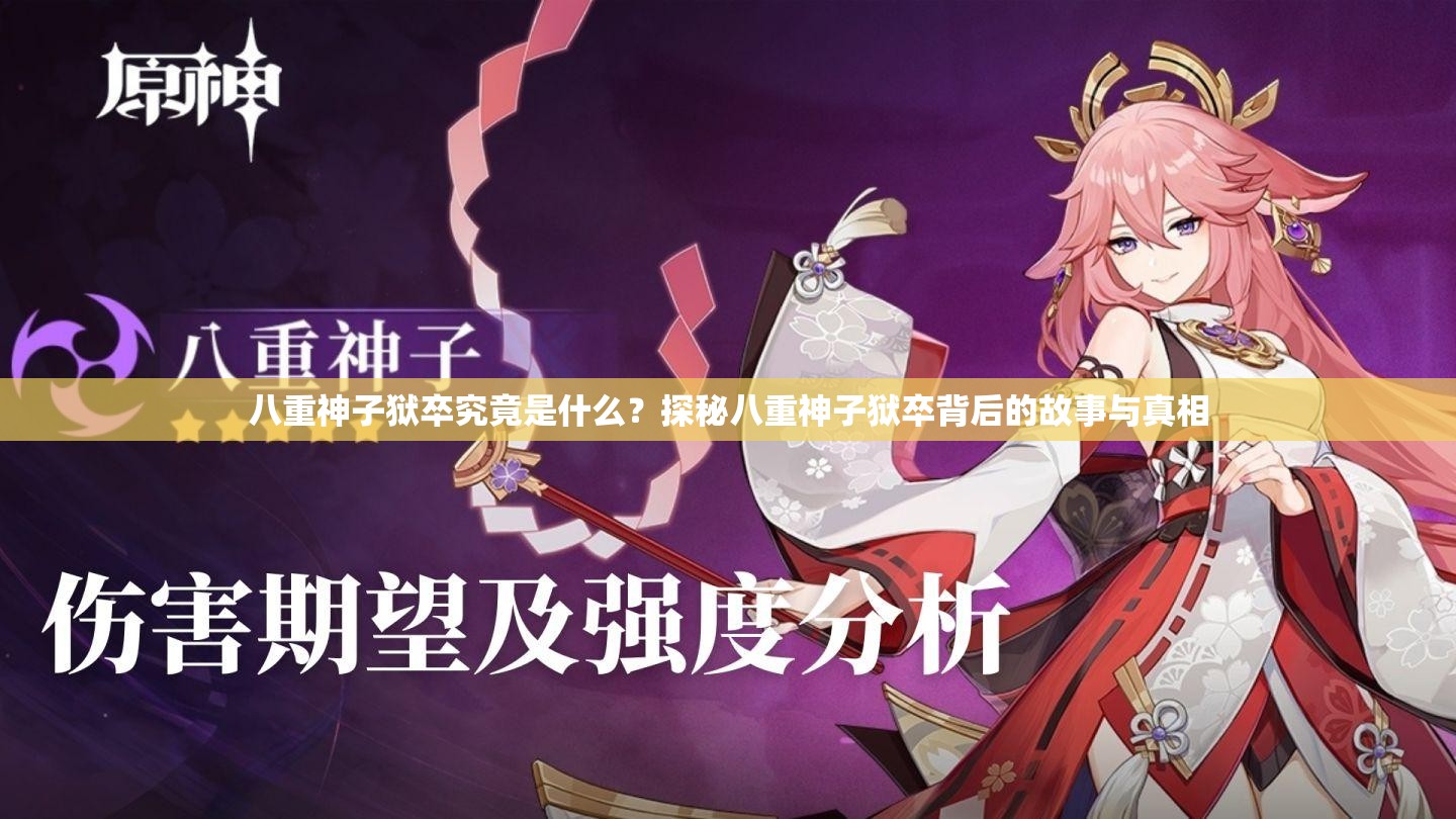 八重神子獄卒究竟是什么？探秘八重神子獄卒背后的故事與真相