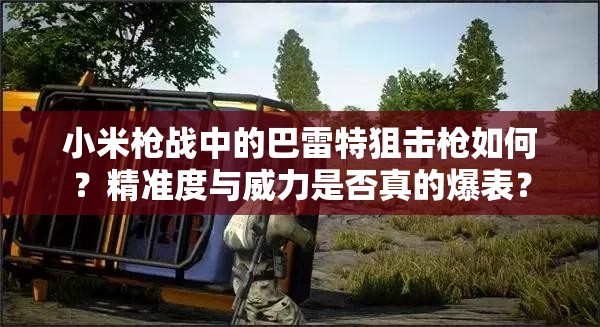 小米槍?xiě)?zhàn)中的巴雷特狙擊槍如何？精準(zhǔn)度與威力是否真的爆表？