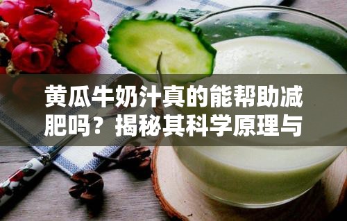 黃瓜牛奶汁真的能幫助減肥嗎？揭秘其科學(xué)原理與效果分析